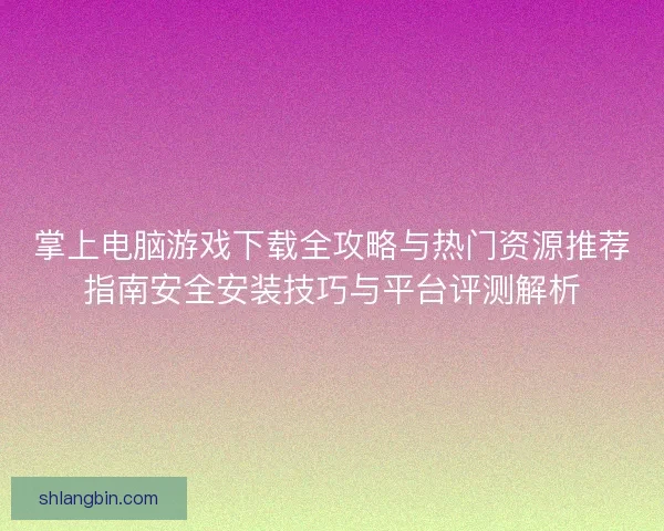 掌上电脑游戏下载全攻略与热门资源推荐指南安全安装技巧与平台评测解析 掌上电脑游戏下载全攻略与热门资源推荐指南安全安装技巧与平台评测解析