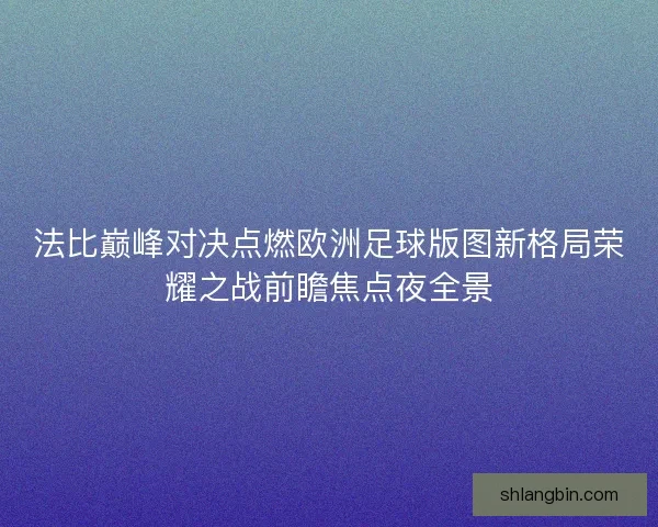 法比巅峰对决点燃欧洲足球版图新格局荣耀之战前瞻焦点夜全景