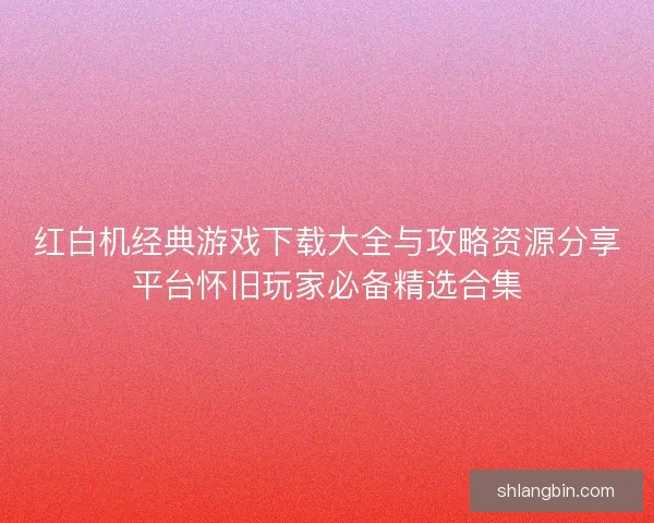 红白机经典游戏下载大全与攻略资源分享平台怀旧玩家必备精选合集