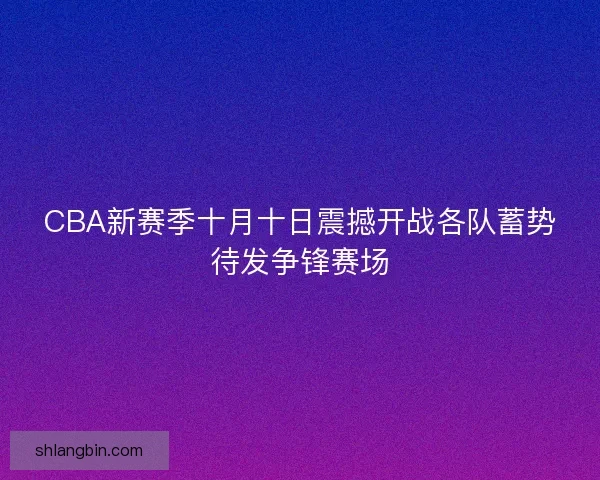 CBA新赛季十月十日震撼开战各队蓄势待发争锋赛场 CBA新赛季十月十日震撼开战各队蓄势待发争锋赛场