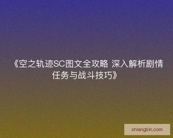 《空之轨迹SC图文全攻略 深入解析剧情任务与战斗技巧》 《空之轨迹SC图文全攻略 深入解析剧情任务与战斗技巧》
