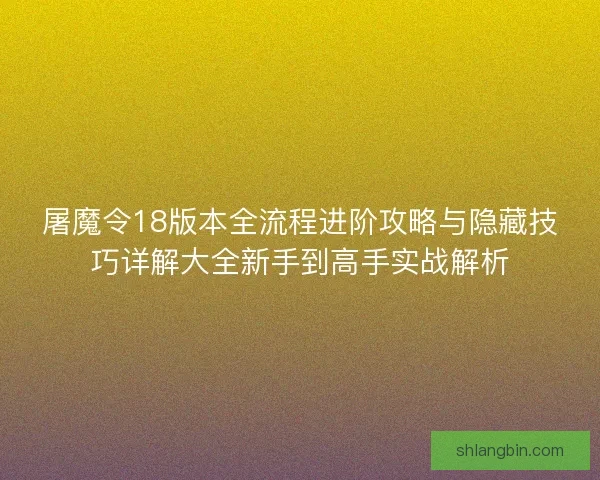 屠魔令18版本全流程进阶攻略与隐藏技巧详解大全新手到高手实战解析 屠魔令18版本全流程进阶攻略与隐藏技巧详解大全新手到高手实战解析