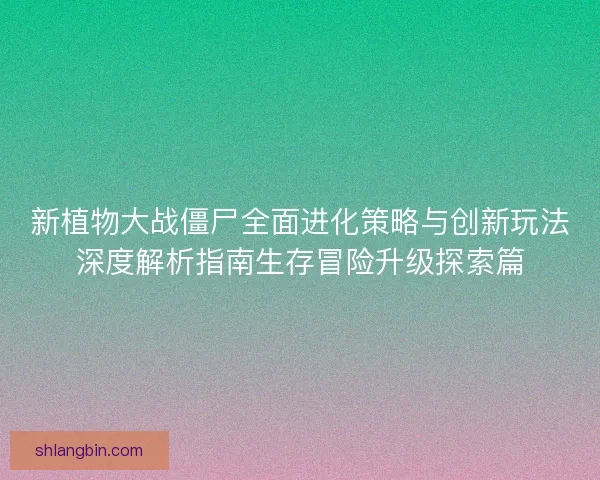 新植物大战僵尸全面进化策略与创新玩法深度解析指南生存冒险升级探索篇