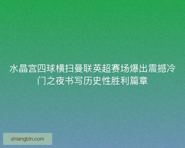 水晶宫四球横扫曼联英超赛场爆出震撼冷门之夜书写历史性胜利篇章 水晶宫四球横扫曼联英超赛场爆出震撼冷门之夜书写历史性胜利篇章