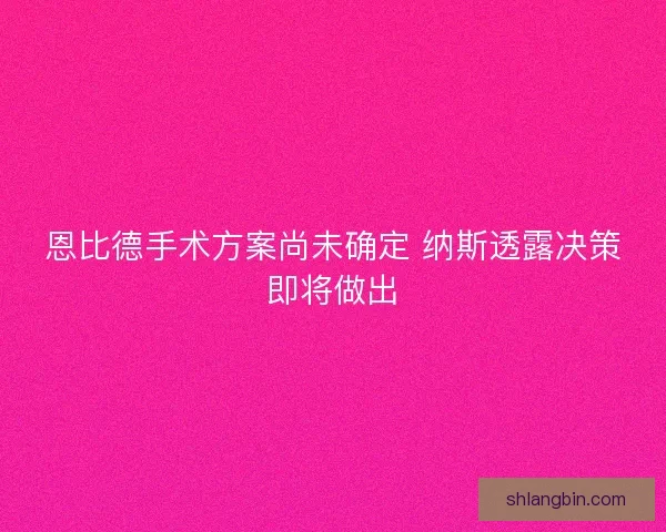 恩比德手术方案尚未确定 纳斯透露决策即将做出 恩比德手术方案尚未确定 纳斯透露决策即将做出