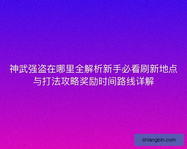 神武强盗在哪里全解析新手必看刷新地点与打法攻略奖励时间路线详解