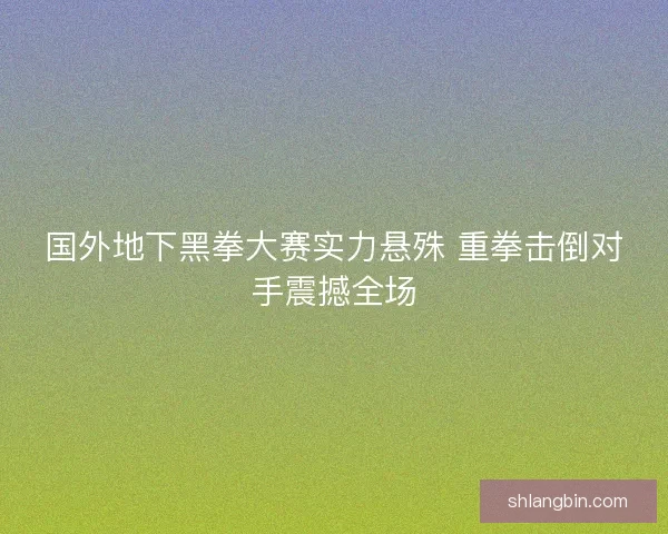 国外地下黑拳大赛实力悬殊 重拳击倒对手震撼全场