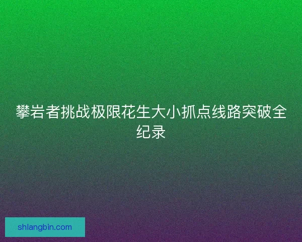 攀岩者挑战极限花生大小抓点线路突破全纪录