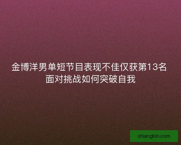 金博洋男单短节目表现不佳仅获第13名 面对挑战如何突破自我 金博洋男单短节目表现不佳仅获第13名 面对挑战如何突破自我