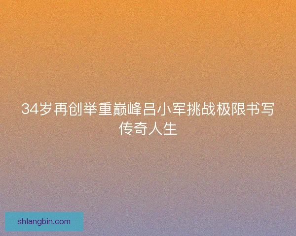 34岁再创举重巅峰吕小军挑战极限书写传奇人生 34岁再创举重巅峰吕小军挑战极限书写传奇人生