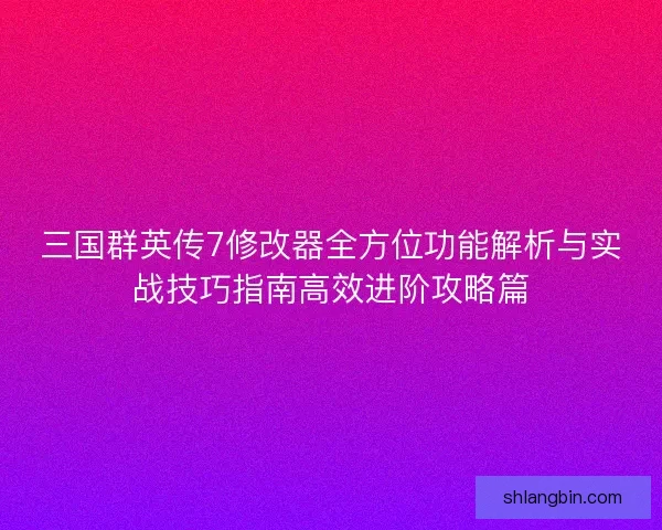 三国群英传7修改器全方位功能解析与实战技巧指南高效进阶攻略篇 三国群英传7修改器全方位功能解析与实战技巧指南高效进阶攻略篇