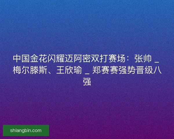 中国金花闪耀迈阿密双打赛场:张帅 _ 梅尔滕斯、王欣瑜 _ 郑赛赛强势晋级八强 中国金花闪耀迈阿密双打赛场:张帅 _ 梅尔滕斯、王欣瑜 _ 郑赛赛强势晋级八强