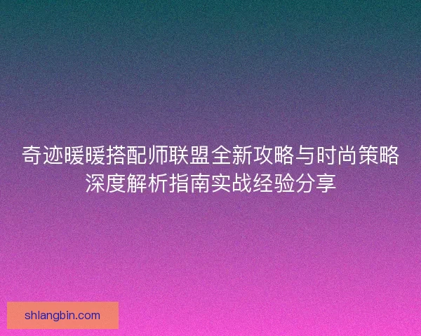奇迹暖暖搭配师联盟全新攻略与时尚策略深度解析指南实战经验分享 奇迹暖暖搭配师联盟全新攻略与时尚策略深度解析指南实战经验分享