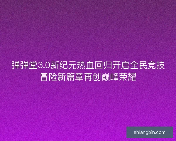 弹弹堂3.0新纪元热血回归开启全民竞技冒险新篇章再创巅峰荣耀