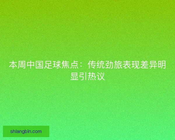 本周中国足球焦点:传统劲旅表现差异明显引热议 本周中国足球焦点:传统劲旅表现差异明显引热议