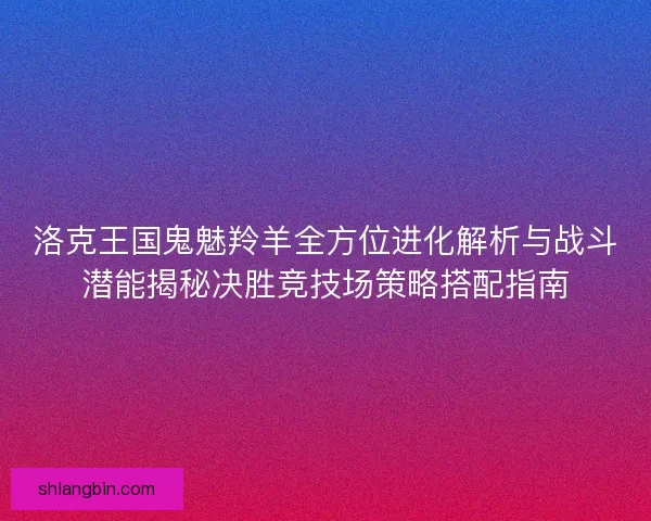 洛克王国鬼魅羚羊全方位进化解析与战斗潜能揭秘决胜竞技场策略搭配指南