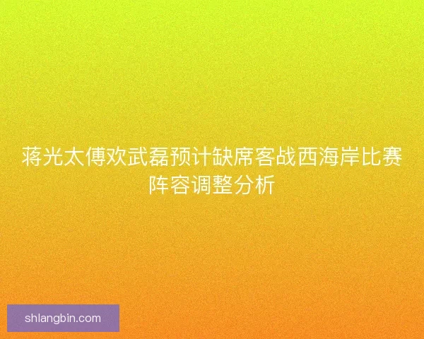 蒋光太傅欢武磊预计缺席客战西海岸比赛阵容调整分析