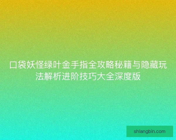 口袋妖怪绿叶金手指全攻略秘籍与隐藏玩法解析进阶技巧大全深度版