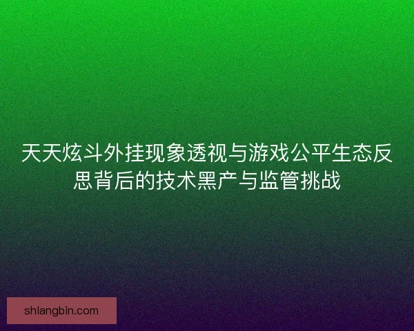 天天炫斗外挂现象透视与游戏公平生态反思背后的技术黑产与监管挑战