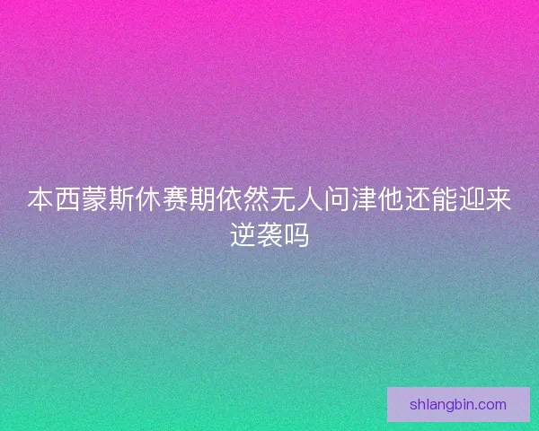 本西蒙斯休赛期依然无人问津他还能迎来逆袭吗