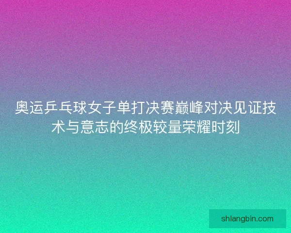 奥运乒乓球女子单打决赛巅峰对决见证技术与意志的终极较量荣耀时刻 奥运乒乓球女子单打决赛巅峰对决见证技术与意志的终极较量荣耀时刻