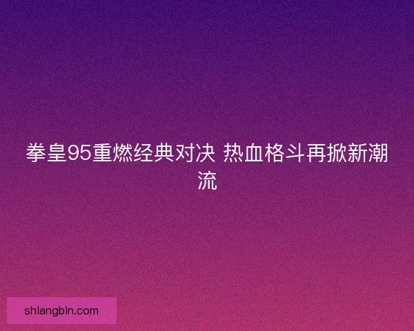 拳皇95重燃经典对决 热血格斗再掀新潮流 拳皇95重燃经典对决 热血格斗再掀新潮流