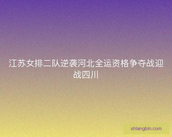 江苏女排二队逆袭河北全运资格争夺战迎战四川