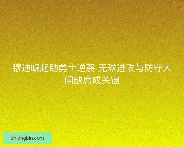 穆迪崛起助勇士逆袭 无球进攻与防守大闸缺席成关键 穆迪崛起助勇士逆袭 无球进攻与防守大闸缺席成关键