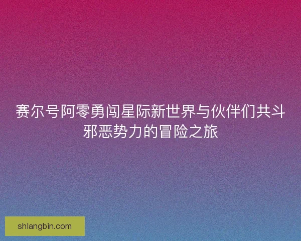赛尔号阿零勇闯星际新世界与伙伴们共斗邪恶势力的冒险之旅