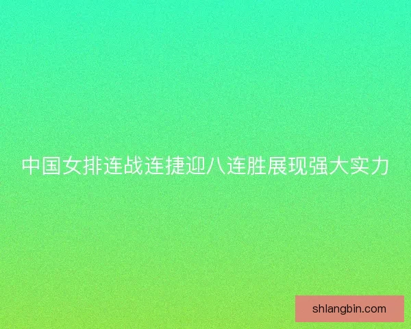 中国女排连战连捷迎八连胜展现强大实力 中国女排连战连捷迎八连胜展现强大实力