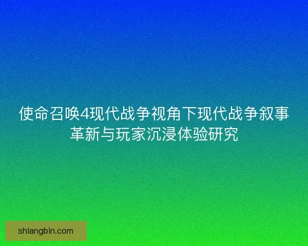 使命召唤4现代战争视角下现代战争叙事革新与玩家沉浸体验研究