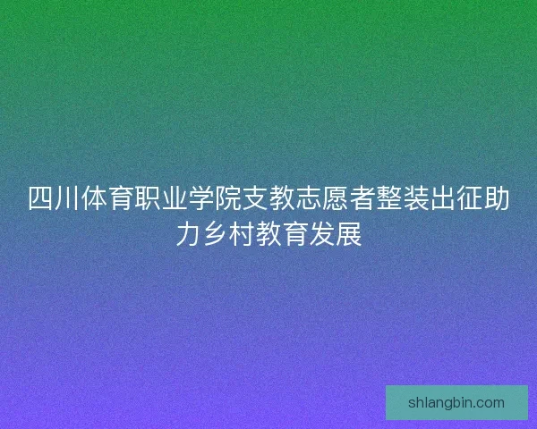 四川体育职业学院支教志愿者整装出征助力乡村教育发展