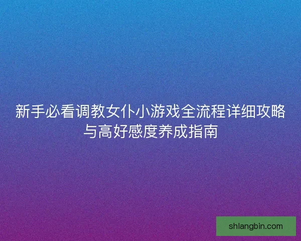 新手必看调教女仆小游戏全流程详细攻略与高好感度养成指南 新手必看调教女仆小游戏全流程详细攻略与高好感度养成指南