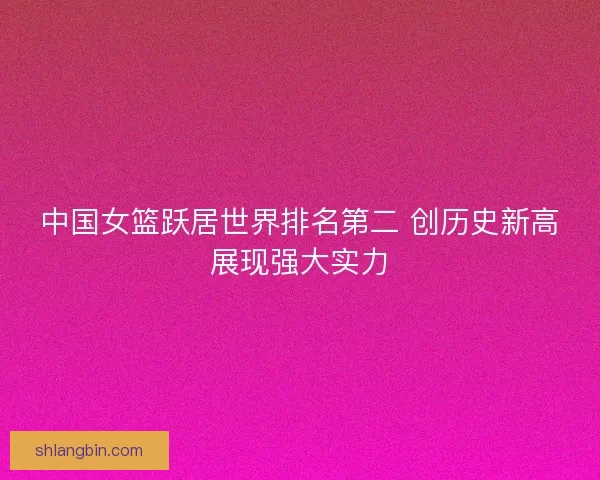 中国女篮跃居世界排名第二 创历史新高展现强大实力 中国女篮跃居世界排名第二 创历史新高展现强大实力