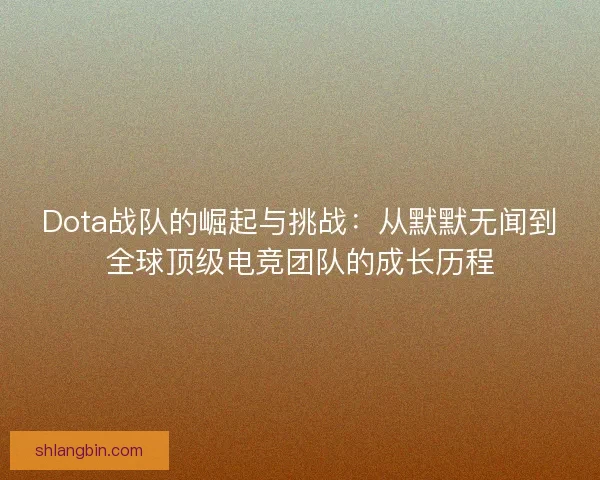 Dota战队的崛起与挑战：从默默无闻到全球顶级电竞团队的成长历程