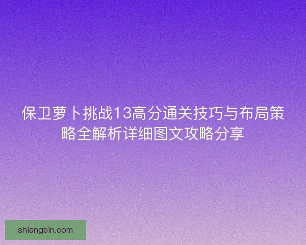 保卫萝卜挑战13高分通关技巧与布局策略全解析详细图文攻略分享