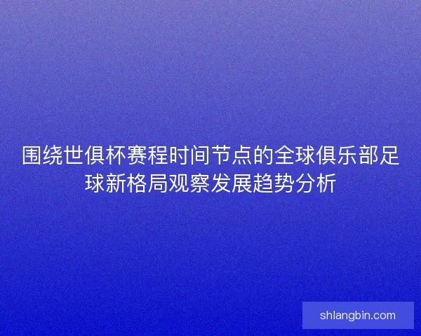 围绕世俱杯赛程时间节点的全球俱乐部足球新格局观察发展趋势分析