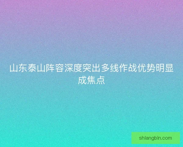 山东泰山阵容深度突出多线作战优势明显成焦点