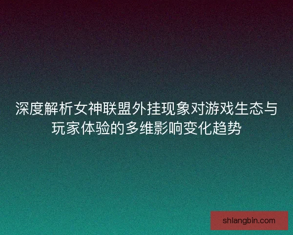 深度解析女神联盟外挂现象对游戏生态与玩家体验的多维影响变化趋势
