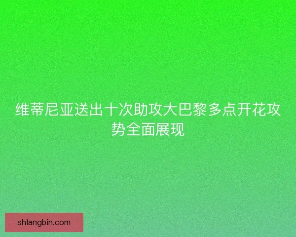 维蒂尼亚送出十次助攻大巴黎多点开花攻势全面展现