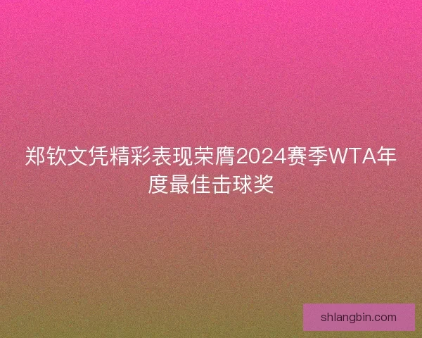 郑钦文凭精彩表现荣膺2024赛季WTA年度最佳击球奖