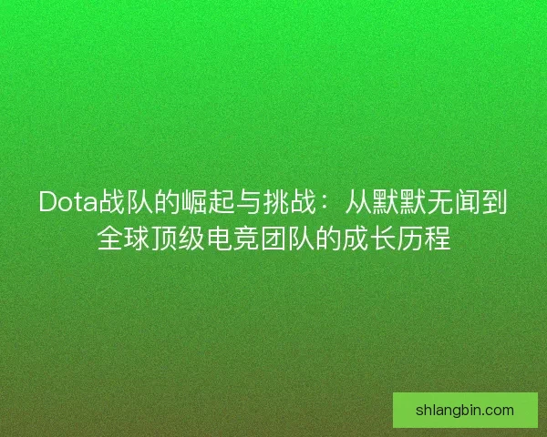Dota战队的崛起与挑战：从默默无闻到全球顶级电竞团队的成长历程