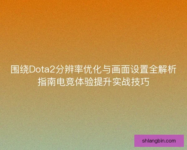 围绕Dota2分辨率优化与画面设置全解析指南电竞体验提升实战技巧