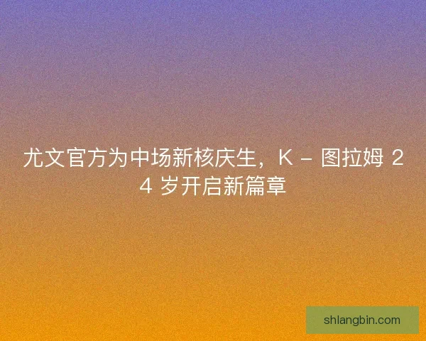尤文官方为中场新核庆生，K - 图拉姆 24 岁开启新篇章