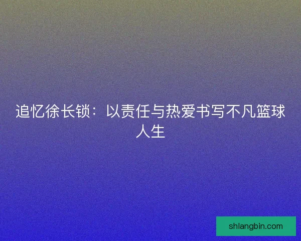 追忆徐长锁：以责任与热爱书写不凡篮球人生