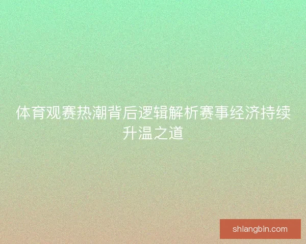体育观赛热潮背后逻辑解析赛事经济持续升温之道