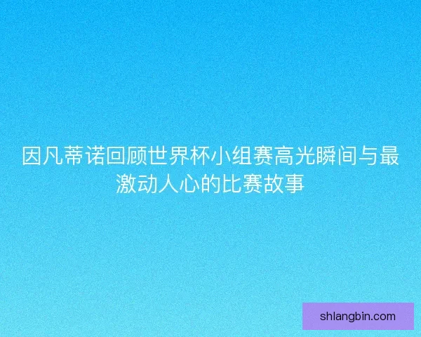 因凡蒂诺回顾世界杯小组赛高光瞬间与最激动人心的比赛故事