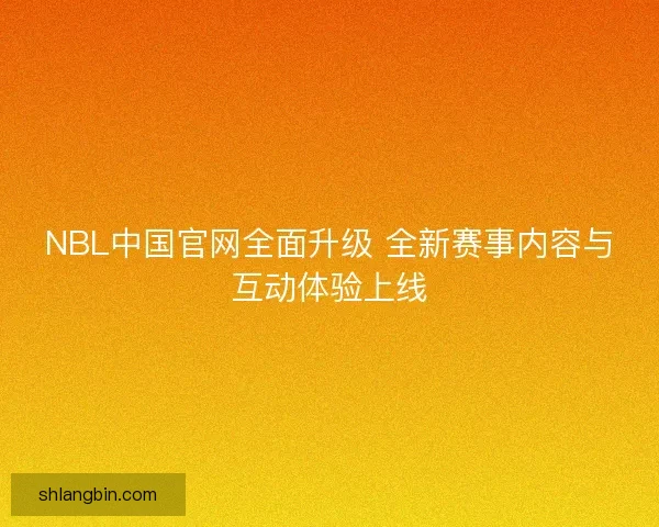 NBL中国官网全面升级 全新赛事内容与互动体验上线 NBL中国官网全面升级 全新赛事内容与互动体验上线